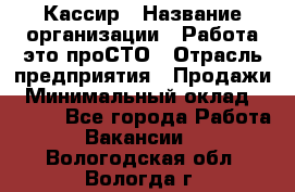 Кассир › Название организации ­ Работа-это проСТО › Отрасль предприятия ­ Продажи › Минимальный оклад ­ 8 840 - Все города Работа » Вакансии   . Вологодская обл.,Вологда г.